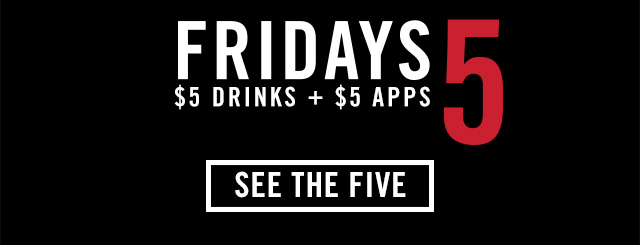 Fridays 5. $5 Drinks + $5 Apps. See The Five